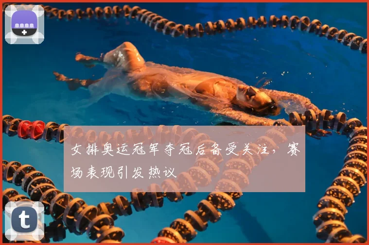 女排奥运冠军夺冠后备受关注,赛场表现引发热议
