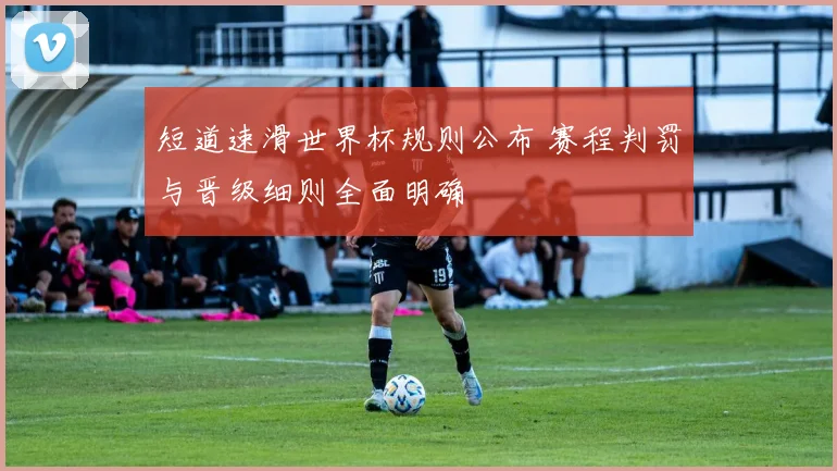 短道速滑世界杯规则公布 赛程判罚与晋级细则全面明确