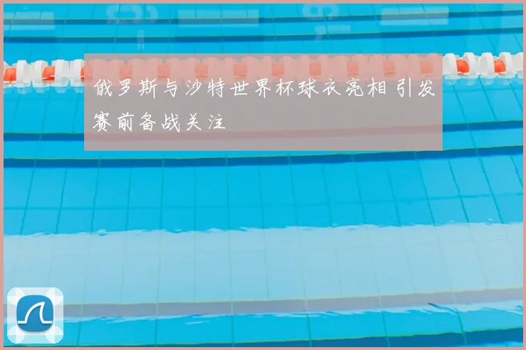 俄罗斯与沙特世界杯球衣亮相 引发赛前备战关注