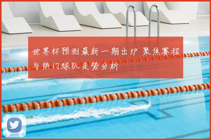 世界杯预测最新一期出炉 聚焦赛程与热门球队走势分析
