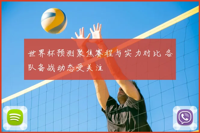 世界杯预测聚焦赛程与实力对比 各队备战动态受关注
