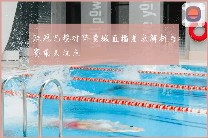 欧冠巴黎对阵曼城直播看点解析与赛前关注点
