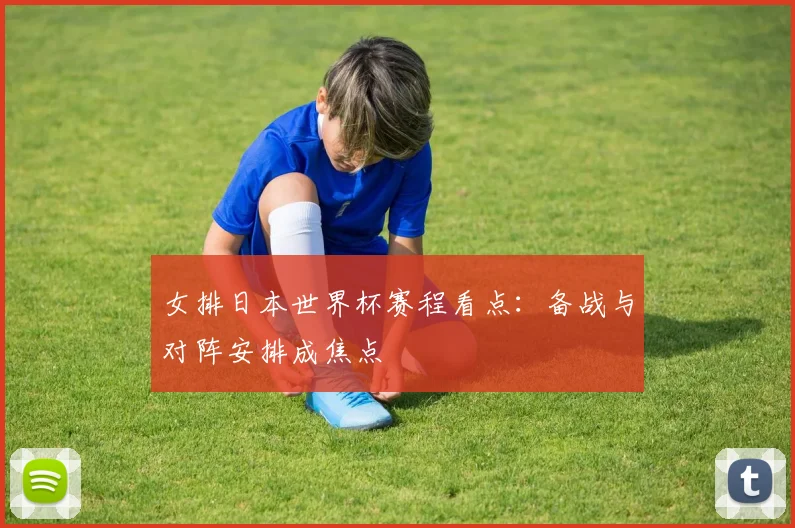 女排日本世界杯赛程看点：备战与对阵安排成焦点