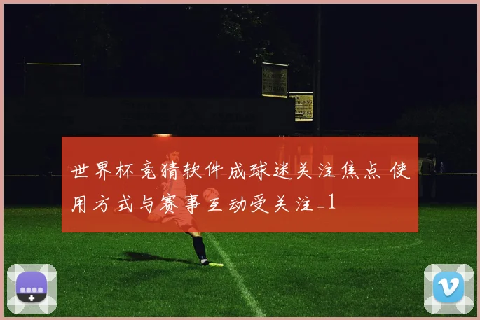 世界杯竞猜软件成球迷关注焦点 使用方式与赛事互动受关注_1