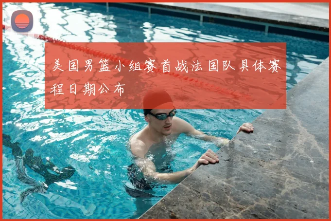 美国男篮小组赛首战法国队具体赛程日期公布