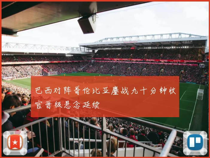 巴西对阵哥伦比亚鏖战九十分钟收官晋级悬念延续