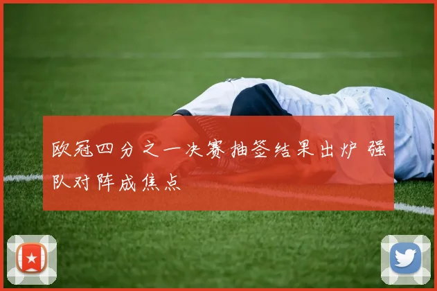 欧冠四分之一决赛抽签结果出炉 强队对阵成焦点