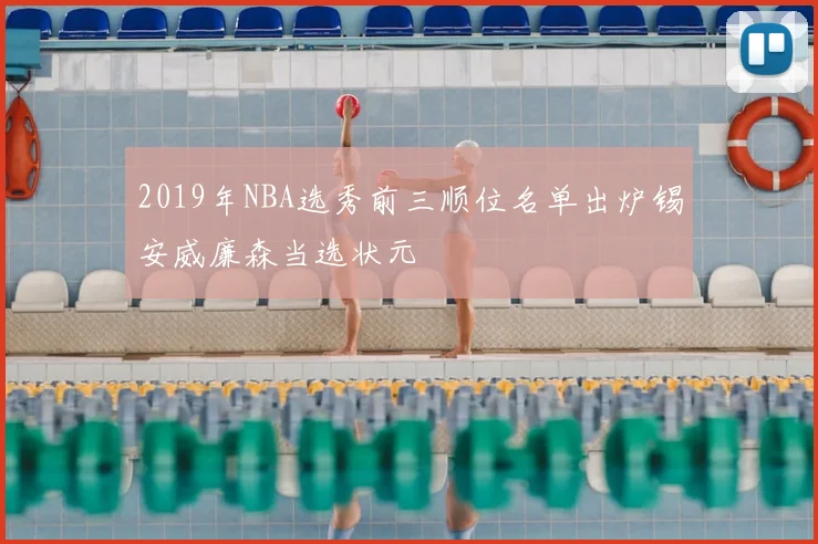 2019年NBA选秀前三顺位名单出炉锡安威廉森当选状元