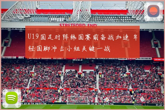 U19国足对阵韩国赛前备战加速 年轻国脚冲击小组关键一战