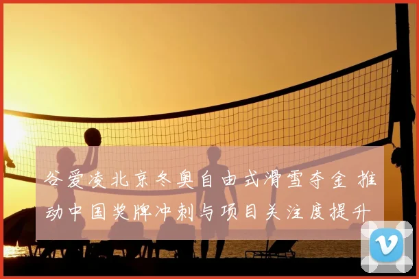 谷爱凌北京冬奥自由式滑雪夺金 推动中国奖牌冲刺与项目关注度提升