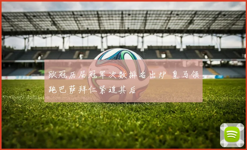 欧冠历届冠军次数排名出炉 皇马领跑巴萨拜仁紧追其后