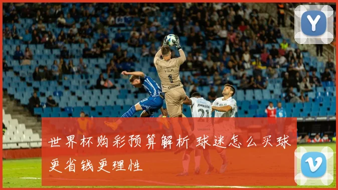 世界杯购彩预算解析 球迷怎么买球更省钱更理性