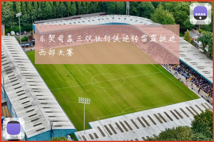 东契奇轰三双独行侠逆转雷霆挺进西部决赛