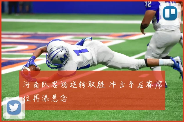 河南队客场逆转取胜 冲击季后赛席位再添悬念