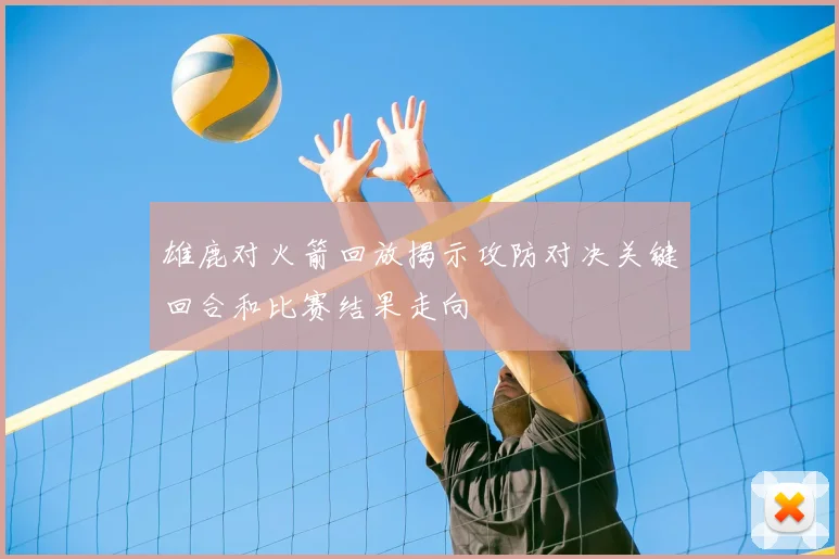 雄鹿对火箭回放揭示攻防对决关键回合和比赛结果走向