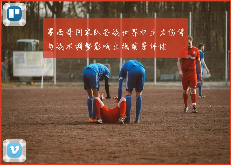 墨西哥国家队备战世界杯主力伤停与战术调整影响出线前景评估