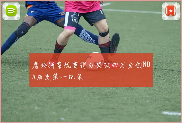 詹姆斯常规赛得分突破四万分创NBA历史第一纪录