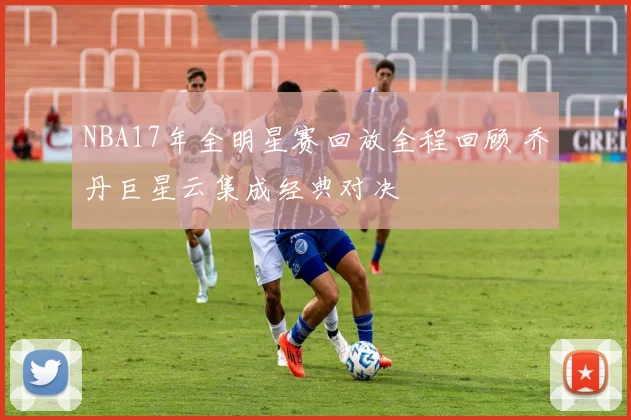 NBA17年全明星赛回放全程回顾 乔丹巨星云集成经典对决