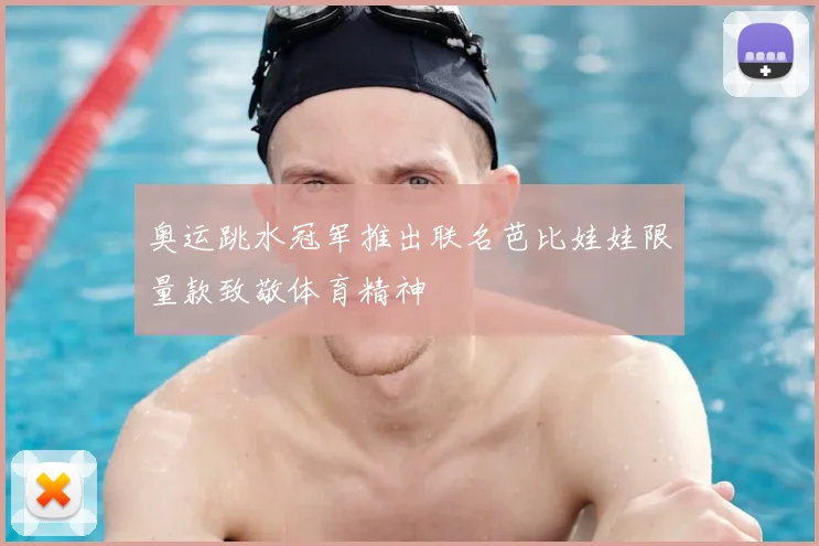 奥运跳水冠军推出联名芭比娃娃限量款致敬体育精神