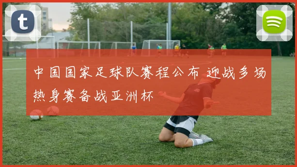 中国国家足球队赛程公布 迎战多场热身赛备战亚洲杯