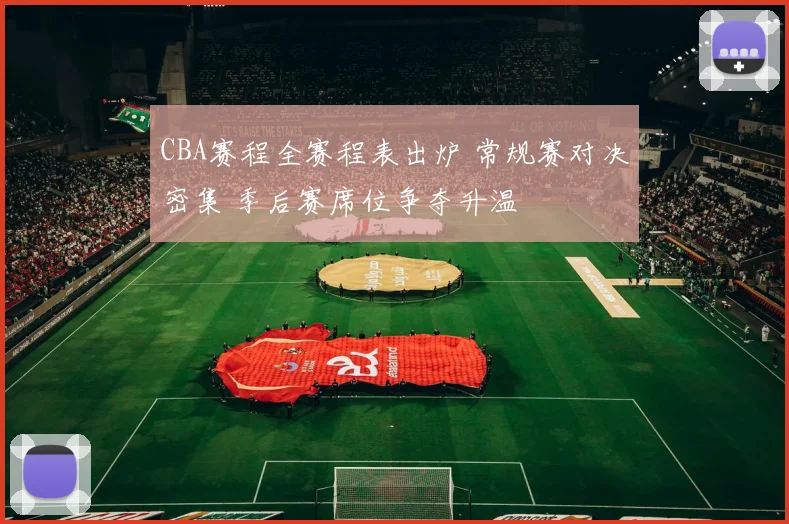CBA赛程全赛程表出炉 常规赛对决密集 季后赛席位争夺升温