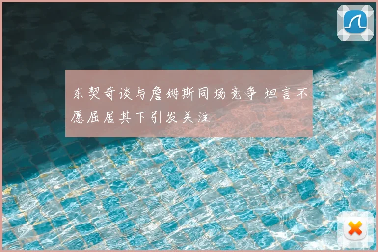 东契奇谈与詹姆斯同场竞争 坦言不愿屈居其下引发关注