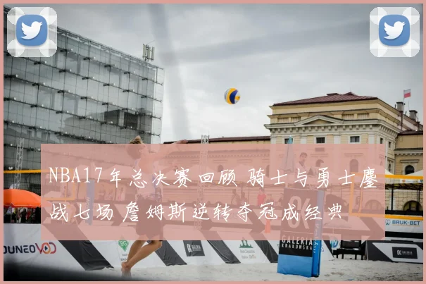 NBA17年总决赛回顾 骑士与勇士鏖战七场 詹姆斯逆转夺冠成经典