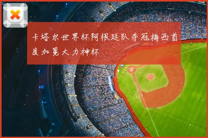 卡塔尔世界杯阿根廷队夺冠梅西首度加冕大力神杯