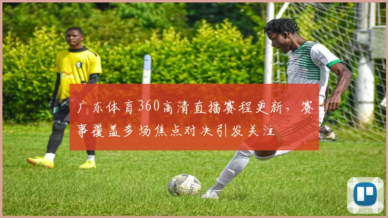 广东体育360高清直播赛程更新,赛事覆盖多场焦点对决引发关注