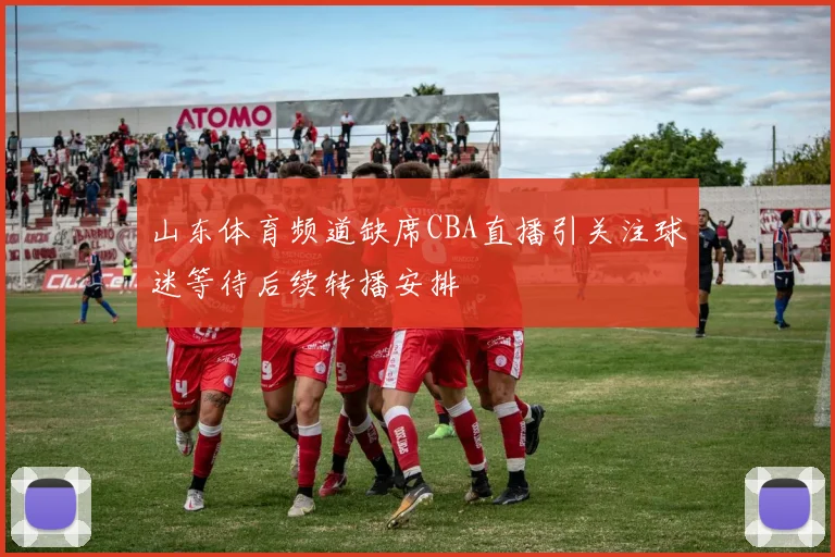 山东体育频道缺席CBA直播引关注球迷等待后续转播安排