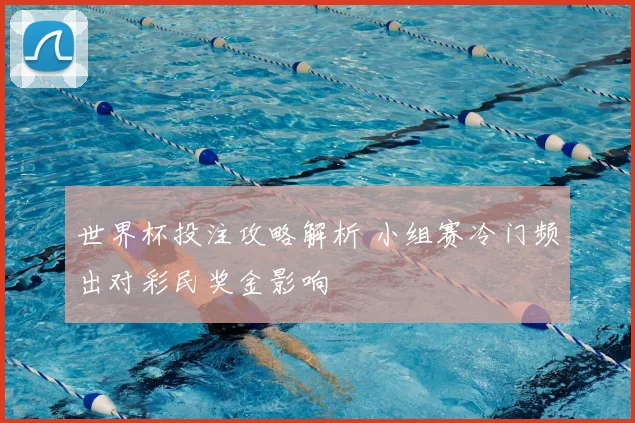 世界杯投注攻略解析 小组赛冷门频出对彩民奖金影响