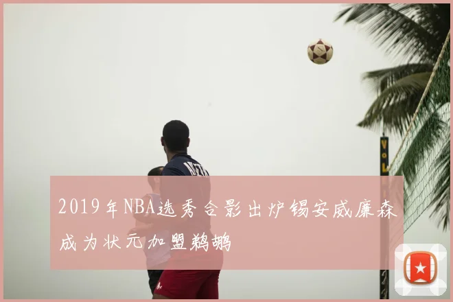 2019年NBA选秀合影出炉锡安威廉森成为状元加盟鹈鹕