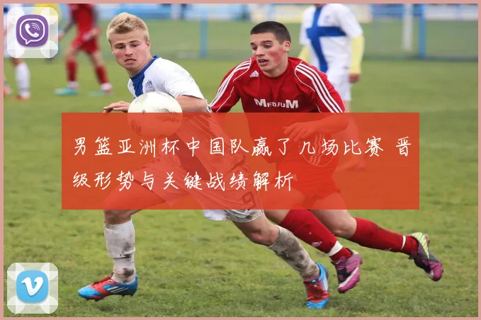 男篮亚洲杯中国队赢了几场比赛 晋级形势与关键战绩解析