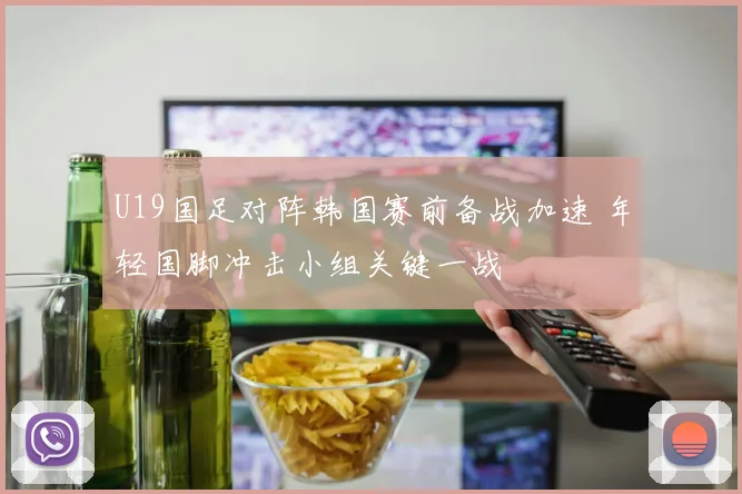 U19国足对阵韩国赛前备战加速 年轻国脚冲击小组关键一战
