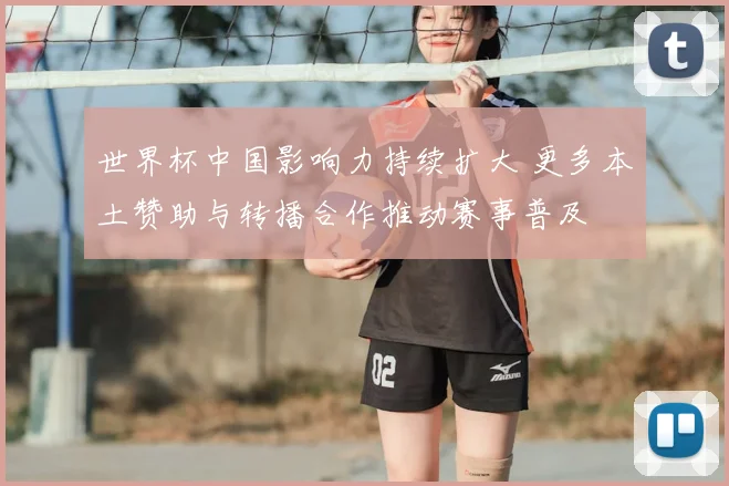 世界杯中国影响力持续扩大 更多本土赞助与转播合作推动赛事普及