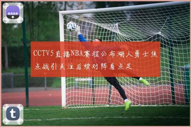 CCTV5直播NBA赛程公布湖人勇士焦点战引关注后续对阵看点足