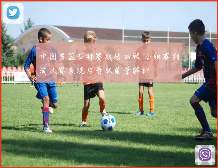 中国男篮亚锦赛战绩回顾 小组赛到淘汰赛表现与晋级前景解析