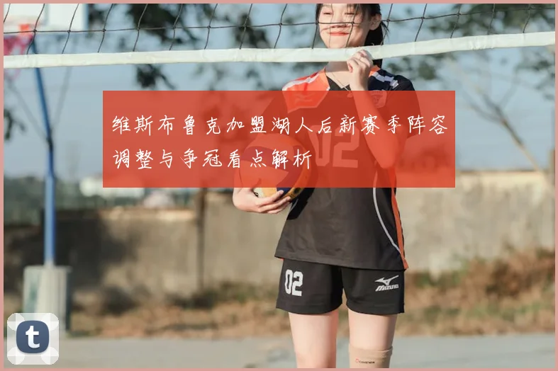 维斯布鲁克加盟湖人后新赛季阵容调整与争冠看点解析