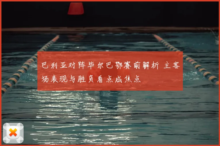 巴利亚对阵毕尔巴鄂赛前解析 主客场表现与胜负看点成焦点