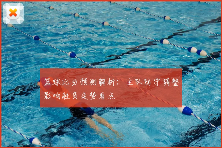 篮球比分预测解析:主队防守调整影响胜负走势看点