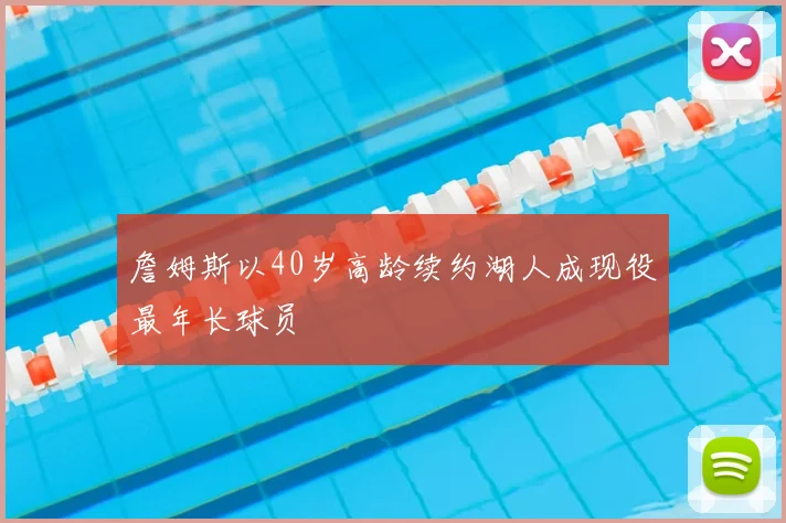 詹姆斯以40岁高龄续约湖人成现役最年长球员