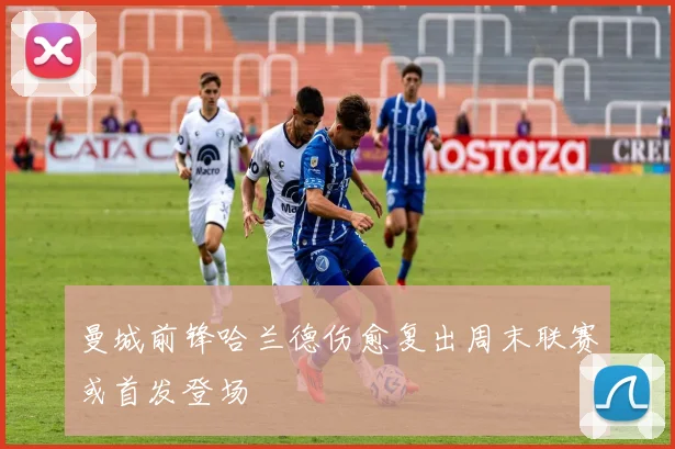 曼城前锋哈兰德伤愈复出周末联赛或首发登场