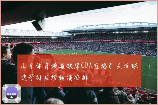 山东体育频道缺席CBA直播引关注球迷等待后续转播安排