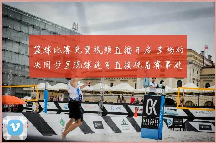 篮球比赛免费视频直播开启 多场对决同步呈现球迷可直接观看赛事进程