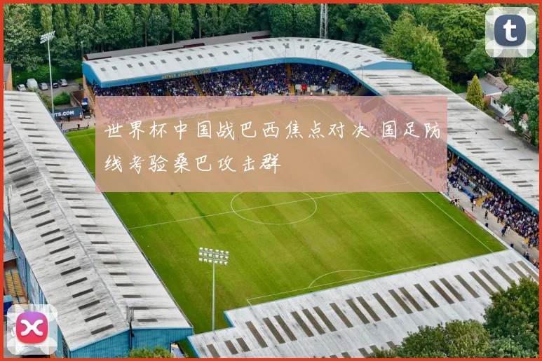 世界杯中国战巴西焦点对决 国足防线考验桑巴攻击群