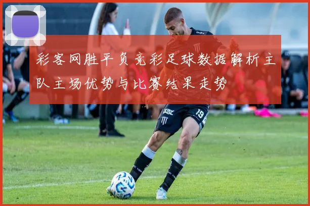 彩客网胜平负竞彩足球数据解析主队主场优势与比赛结果走势