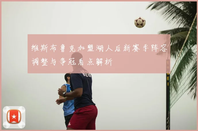 维斯布鲁克加盟湖人后新赛季阵容调整与争冠看点解析
