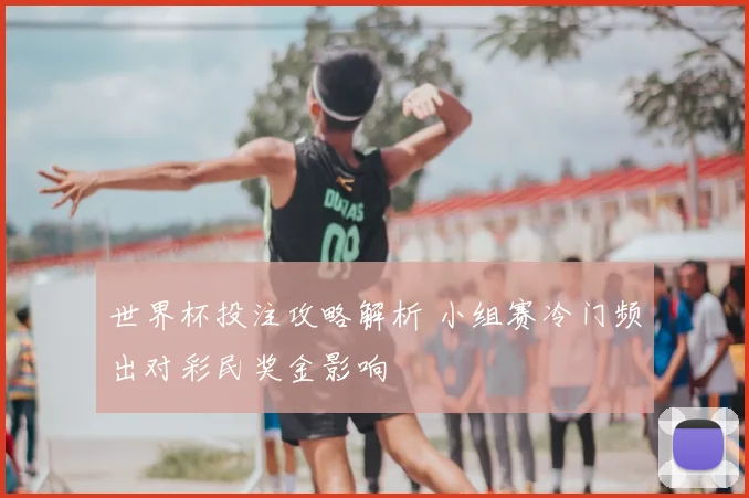 世界杯投注攻略解析 小组赛冷门频出对彩民奖金影响