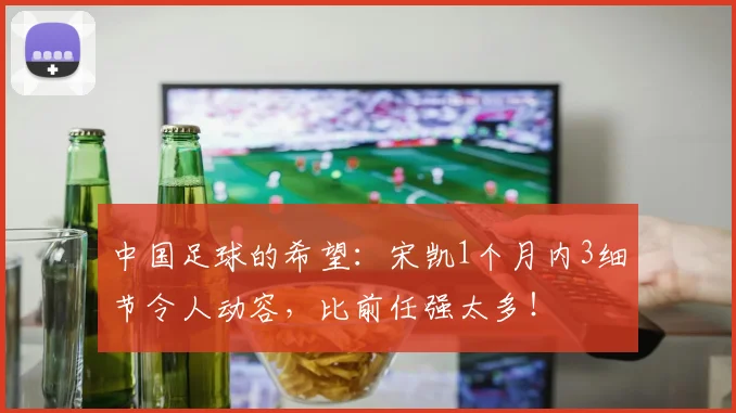 中国足球的希望：宋凯1个月内3细节令人动容，比前任强太多！