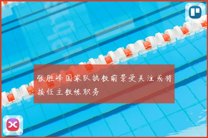 张胜峰国家队执教前景受关注或将接任主教练职务